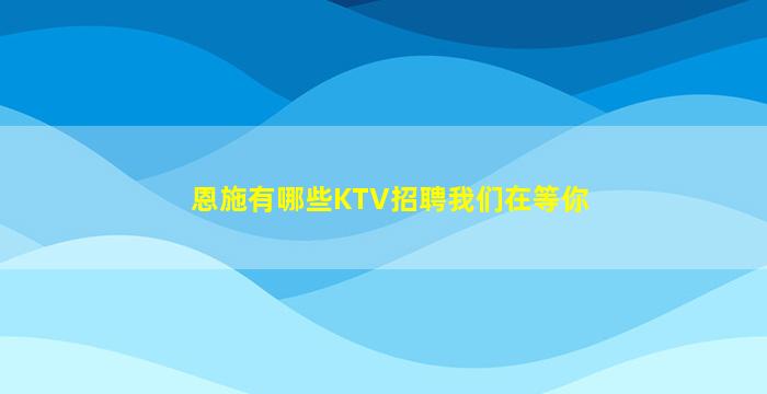 恩施有哪些KTV招聘我们在等你